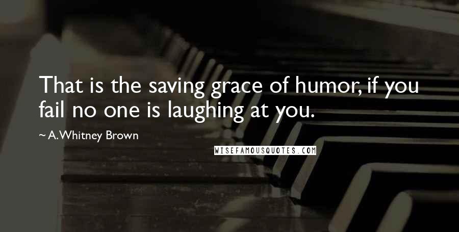 A. Whitney Brown Quotes: That is the saving grace of humor, if you fail no one is laughing at you.