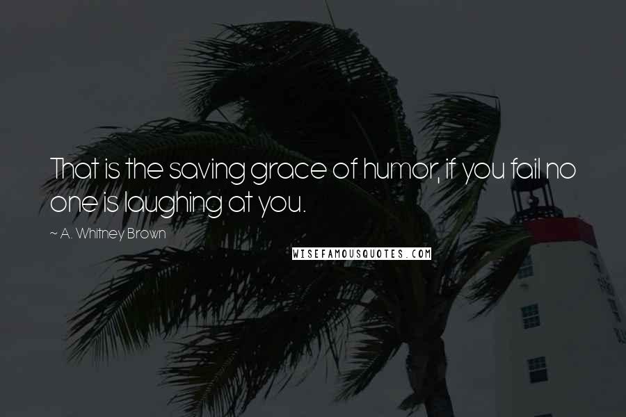 A. Whitney Brown Quotes: That is the saving grace of humor, if you fail no one is laughing at you.