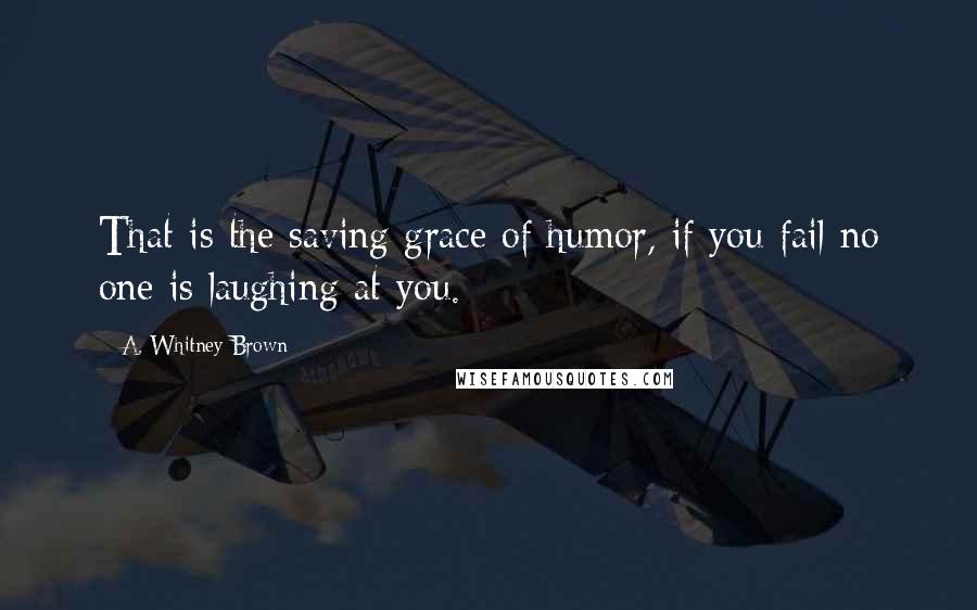 A. Whitney Brown Quotes: That is the saving grace of humor, if you fail no one is laughing at you.