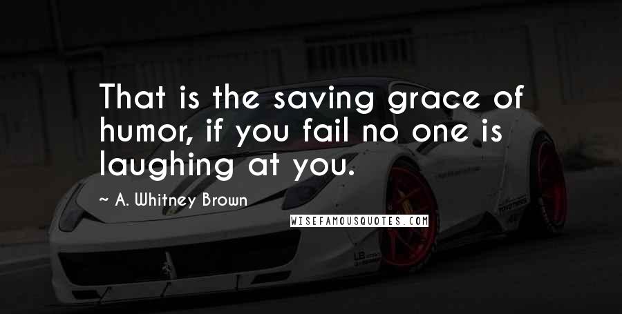 A. Whitney Brown Quotes: That is the saving grace of humor, if you fail no one is laughing at you.