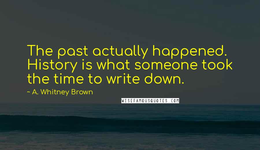A. Whitney Brown Quotes: The past actually happened. History is what someone took the time to write down.