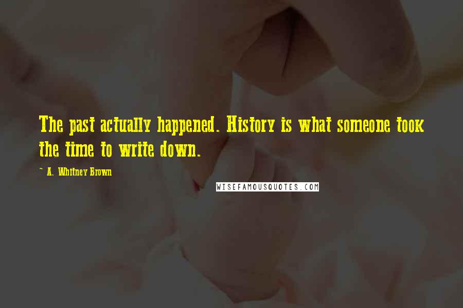 A. Whitney Brown Quotes: The past actually happened. History is what someone took the time to write down.