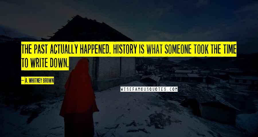 A. Whitney Brown Quotes: The past actually happened. History is what someone took the time to write down.