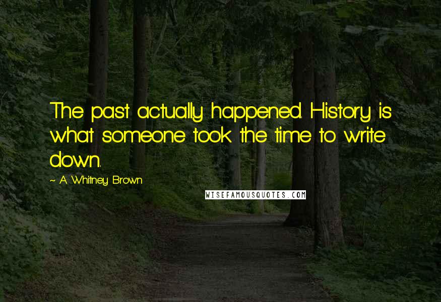 A. Whitney Brown Quotes: The past actually happened. History is what someone took the time to write down.