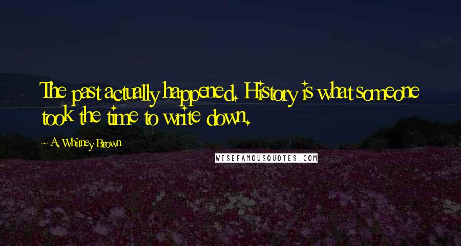 A. Whitney Brown Quotes: The past actually happened. History is what someone took the time to write down.