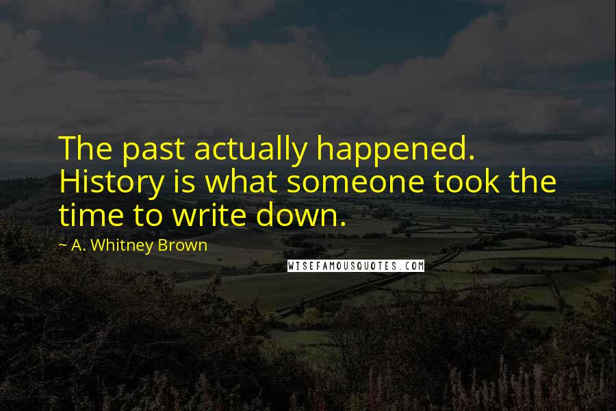 A. Whitney Brown Quotes: The past actually happened. History is what someone took the time to write down.