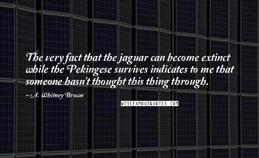 A. Whitney Brown Quotes: The very fact that the jaguar can become extinct while the Pekingese survives indicates to me that someone hasn't thought this thing through.