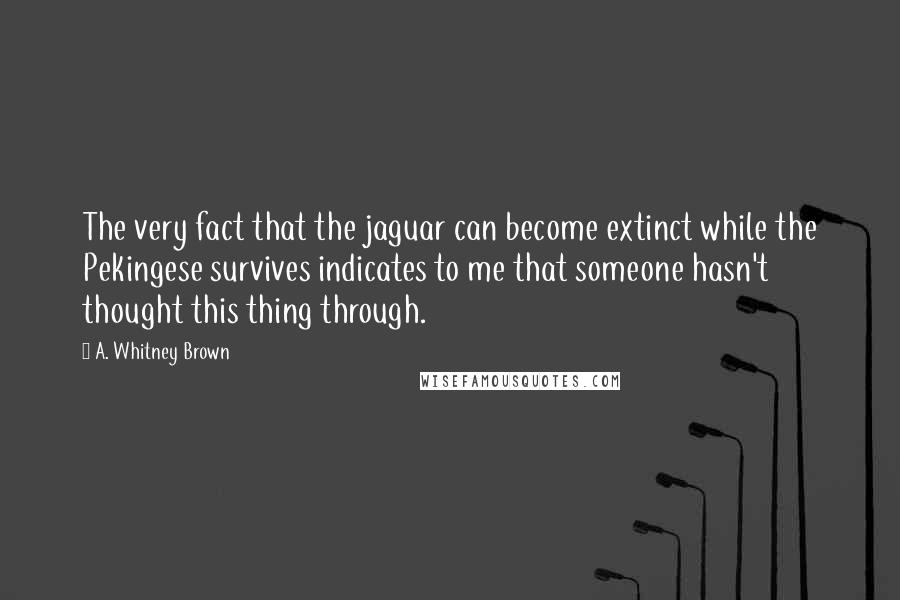 A. Whitney Brown Quotes: The very fact that the jaguar can become extinct while the Pekingese survives indicates to me that someone hasn't thought this thing through.