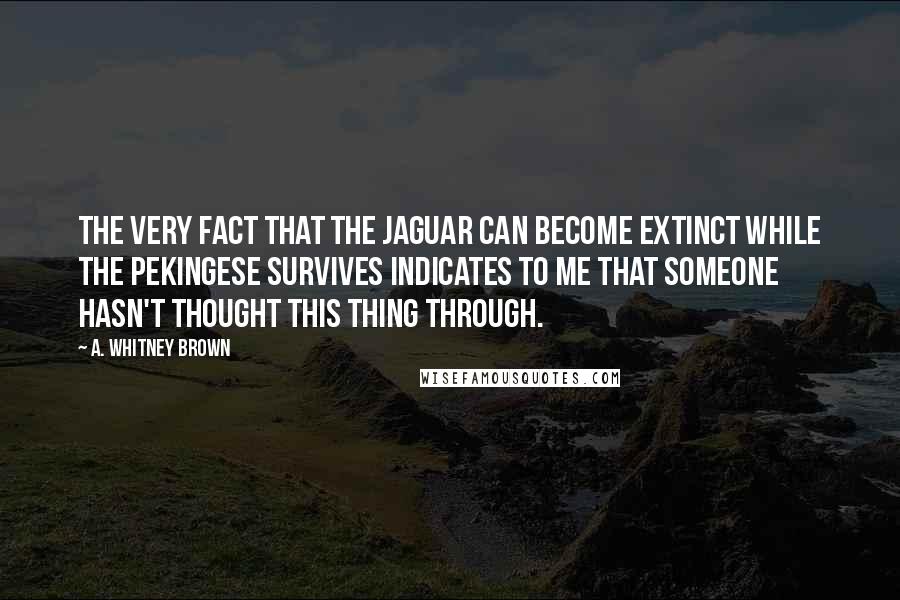 A. Whitney Brown Quotes: The very fact that the jaguar can become extinct while the Pekingese survives indicates to me that someone hasn't thought this thing through.