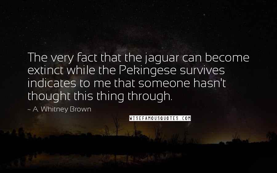 A. Whitney Brown Quotes: The very fact that the jaguar can become extinct while the Pekingese survives indicates to me that someone hasn't thought this thing through.