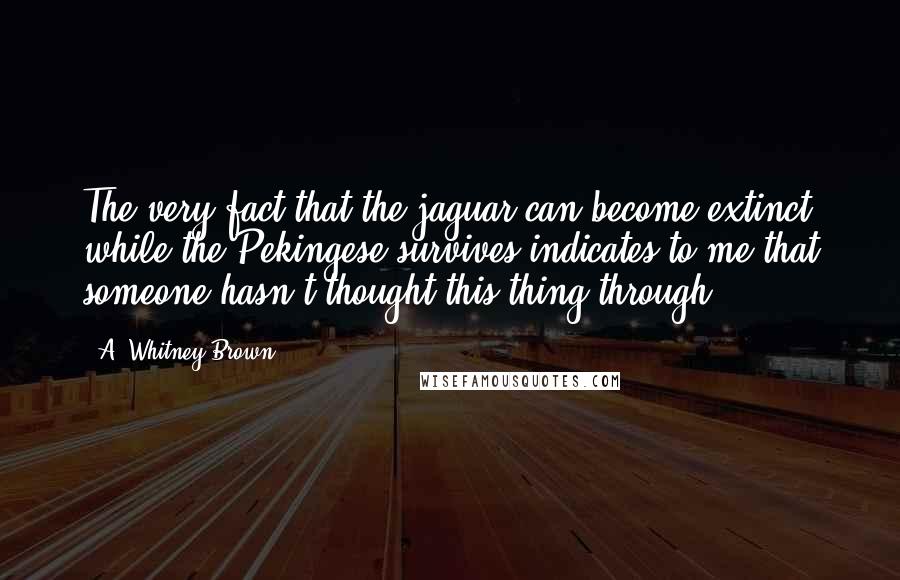 A. Whitney Brown Quotes: The very fact that the jaguar can become extinct while the Pekingese survives indicates to me that someone hasn't thought this thing through.
