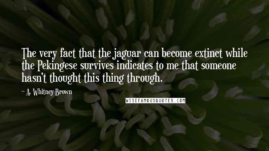 A. Whitney Brown Quotes: The very fact that the jaguar can become extinct while the Pekingese survives indicates to me that someone hasn't thought this thing through.