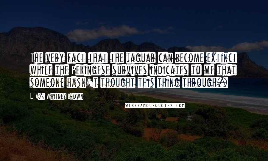 A. Whitney Brown Quotes: The very fact that the jaguar can become extinct while the Pekingese survives indicates to me that someone hasn't thought this thing through.