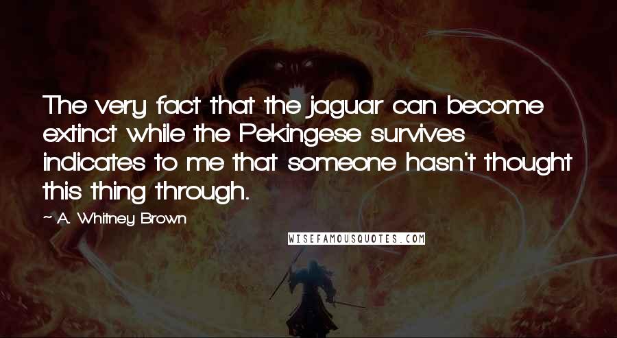 A. Whitney Brown Quotes: The very fact that the jaguar can become extinct while the Pekingese survives indicates to me that someone hasn't thought this thing through.
