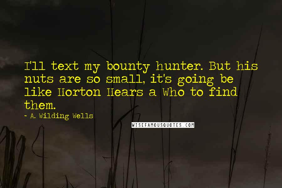 A. Wilding Wells Quotes: I'll text my bounty hunter. But his nuts are so small, it's going be like Horton Hears a Who to find them.