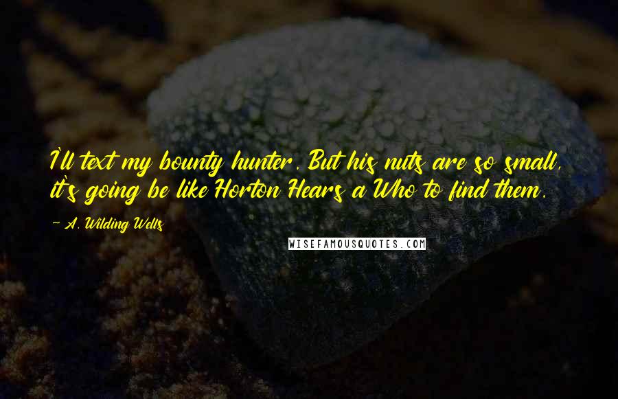 A. Wilding Wells Quotes: I'll text my bounty hunter. But his nuts are so small, it's going be like Horton Hears a Who to find them.