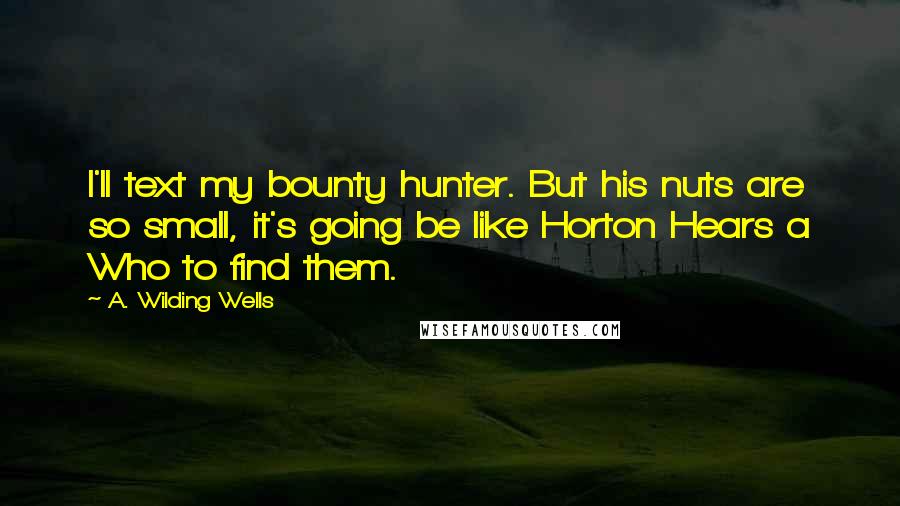 A. Wilding Wells Quotes: I'll text my bounty hunter. But his nuts are so small, it's going be like Horton Hears a Who to find them.