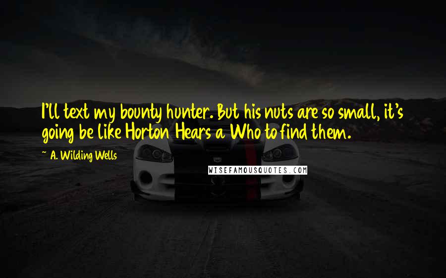 A. Wilding Wells Quotes: I'll text my bounty hunter. But his nuts are so small, it's going be like Horton Hears a Who to find them.