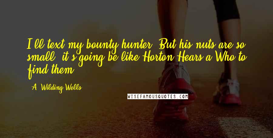 A. Wilding Wells Quotes: I'll text my bounty hunter. But his nuts are so small, it's going be like Horton Hears a Who to find them.