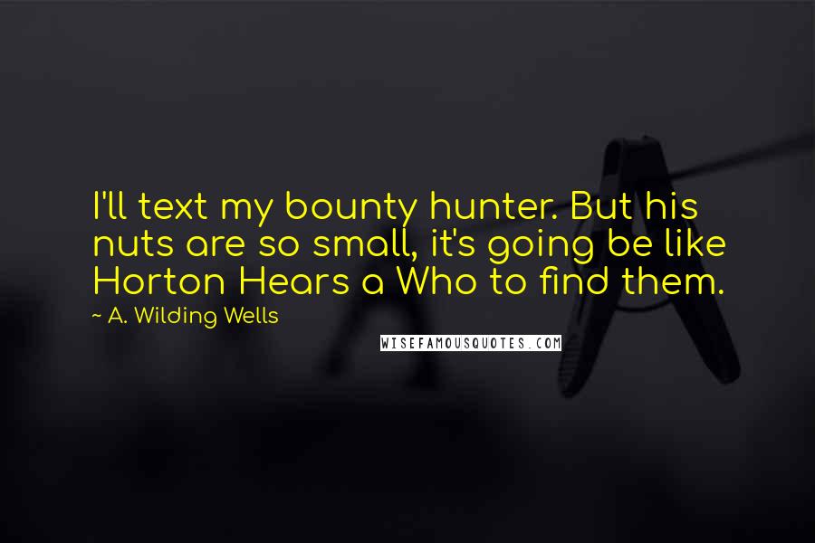 A. Wilding Wells Quotes: I'll text my bounty hunter. But his nuts are so small, it's going be like Horton Hears a Who to find them.