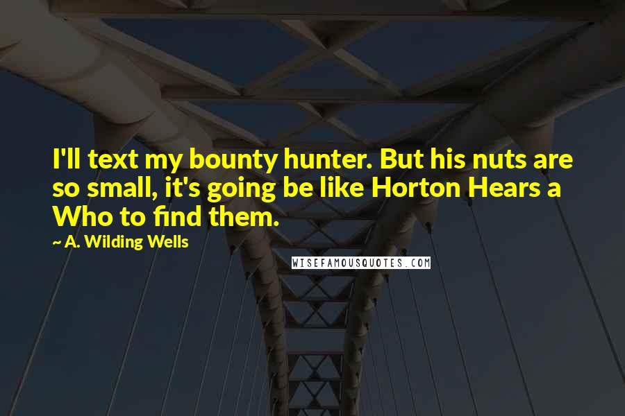 A. Wilding Wells Quotes: I'll text my bounty hunter. But his nuts are so small, it's going be like Horton Hears a Who to find them.