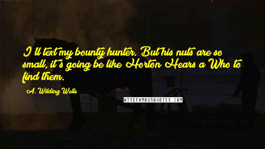 A. Wilding Wells Quotes: I'll text my bounty hunter. But his nuts are so small, it's going be like Horton Hears a Who to find them.