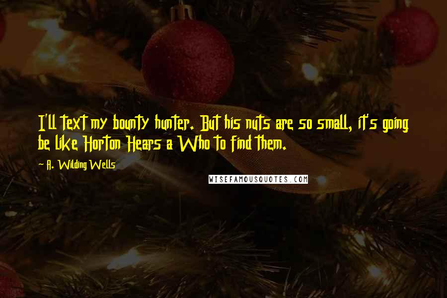 A. Wilding Wells Quotes: I'll text my bounty hunter. But his nuts are so small, it's going be like Horton Hears a Who to find them.