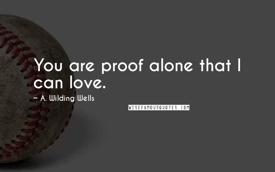 A. Wilding Wells Quotes: You are proof alone that I can love.