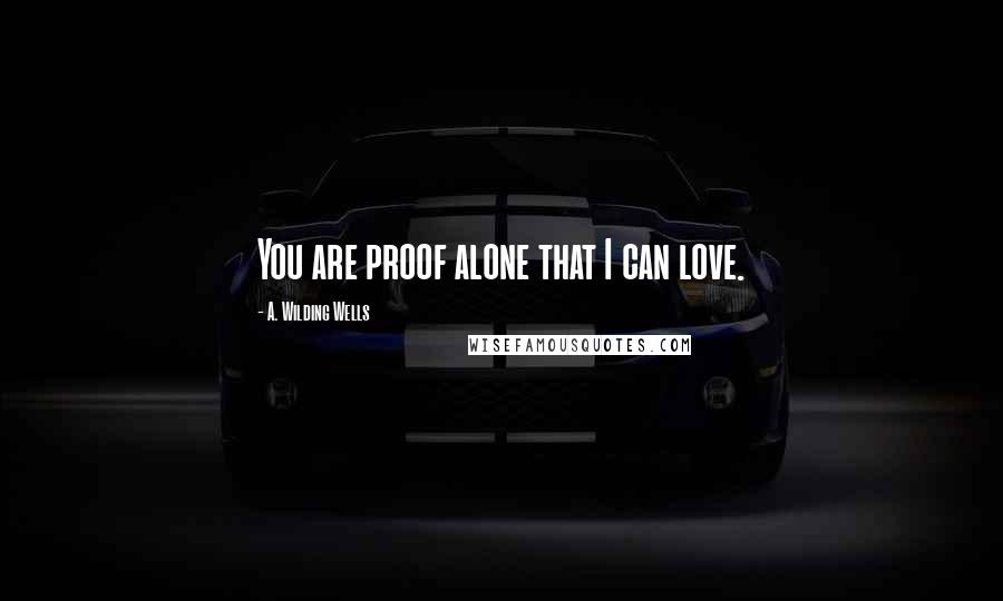 A. Wilding Wells Quotes: You are proof alone that I can love.