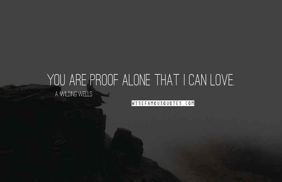 A. Wilding Wells Quotes: You are proof alone that I can love.