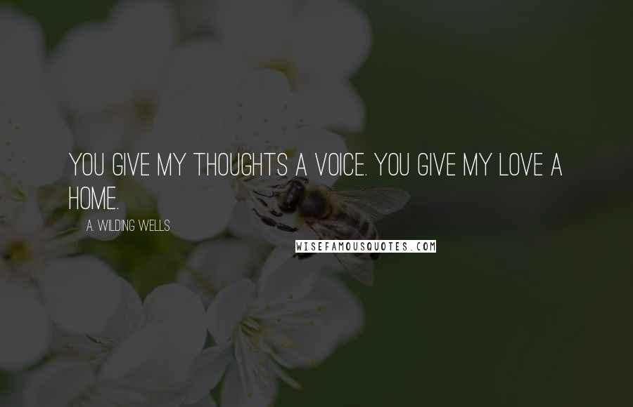 A. Wilding Wells Quotes: You give my thoughts a voice. You give my love a home.