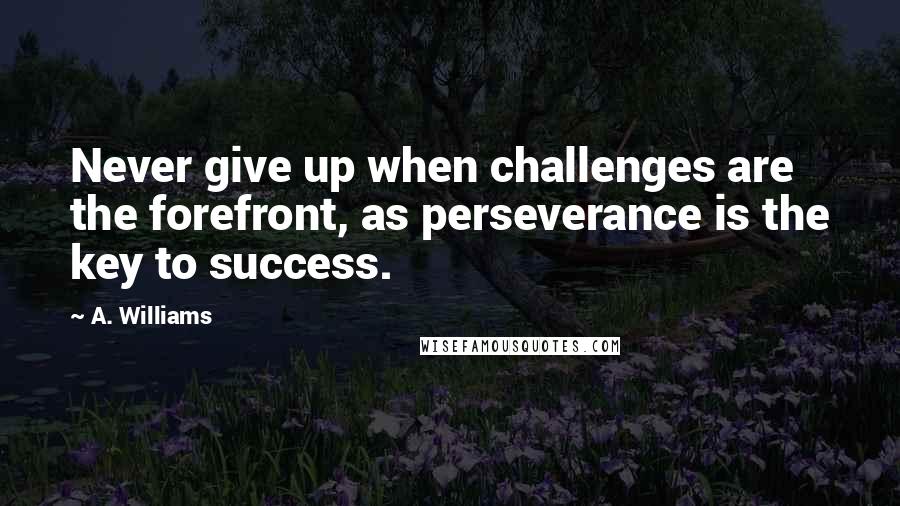 A. Williams Quotes: Never give up when challenges are the forefront, as perseverance is the key to success.