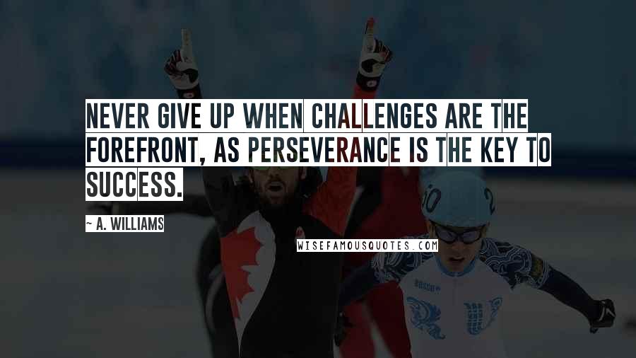 A. Williams Quotes: Never give up when challenges are the forefront, as perseverance is the key to success.