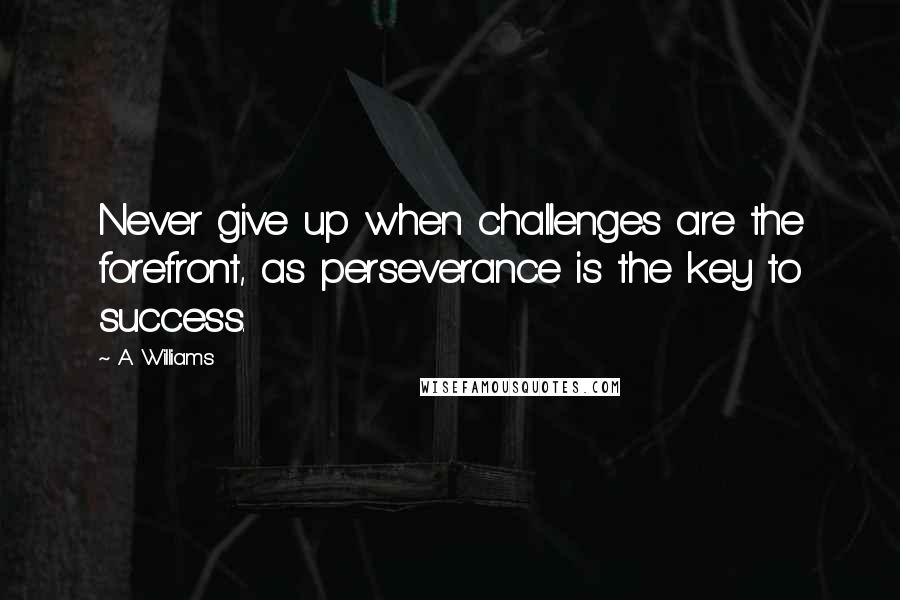 A. Williams Quotes: Never give up when challenges are the forefront, as perseverance is the key to success.