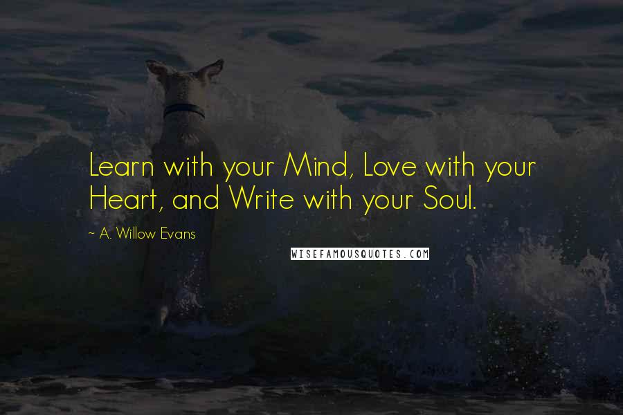 A. Willow Evans Quotes: Learn with your Mind, Love with your Heart, and Write with your Soul.