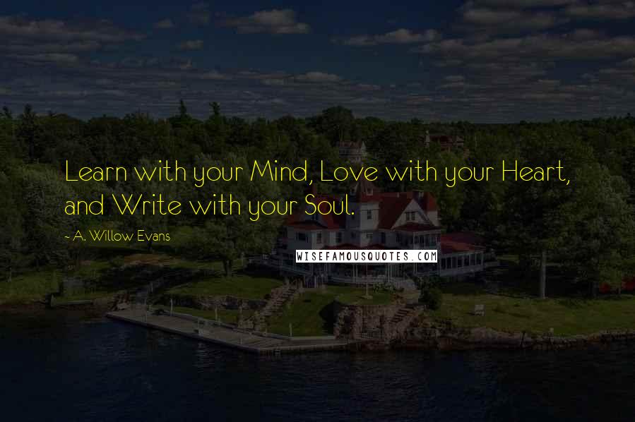 A. Willow Evans Quotes: Learn with your Mind, Love with your Heart, and Write with your Soul.