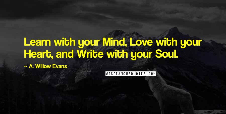 A. Willow Evans Quotes: Learn with your Mind, Love with your Heart, and Write with your Soul.