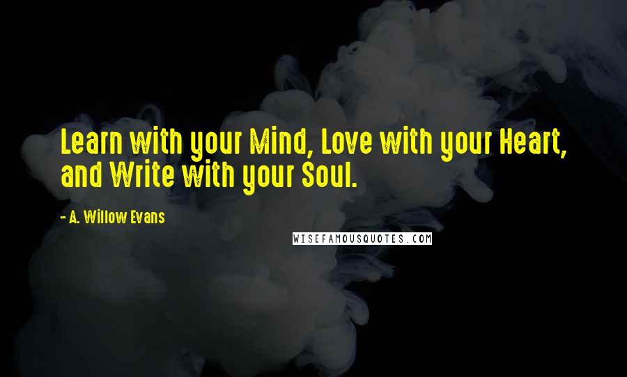 A. Willow Evans Quotes: Learn with your Mind, Love with your Heart, and Write with your Soul.