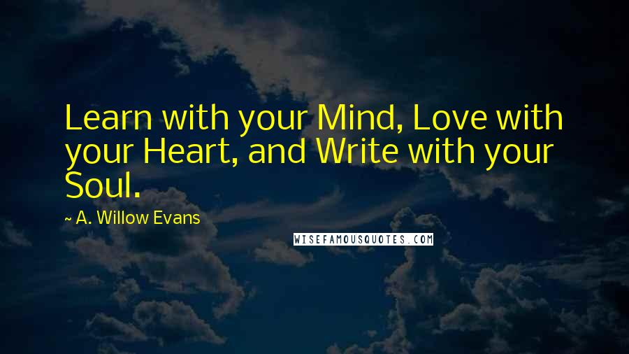 A. Willow Evans Quotes: Learn with your Mind, Love with your Heart, and Write with your Soul.