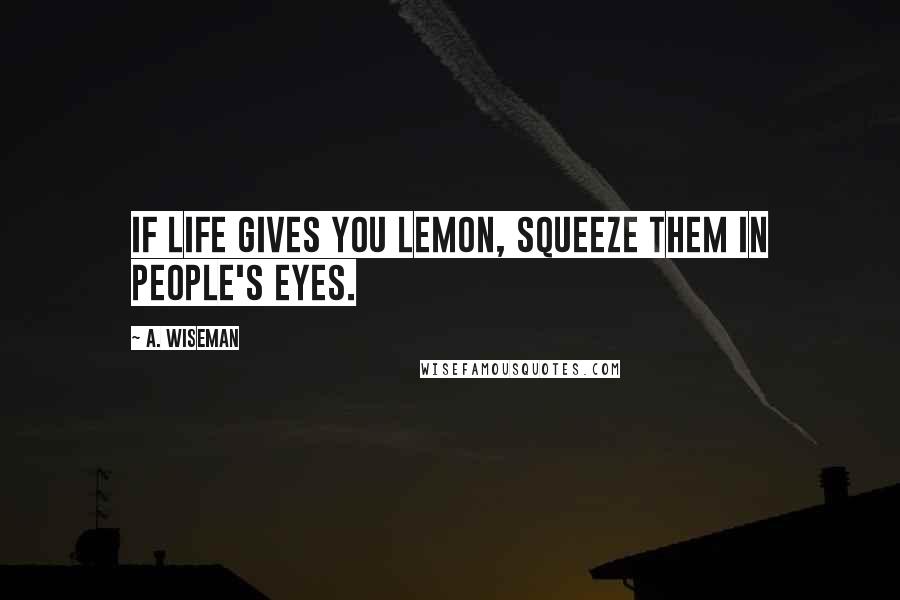 A. Wiseman Quotes: If life gives you lemon, squeeze them in people's eyes.