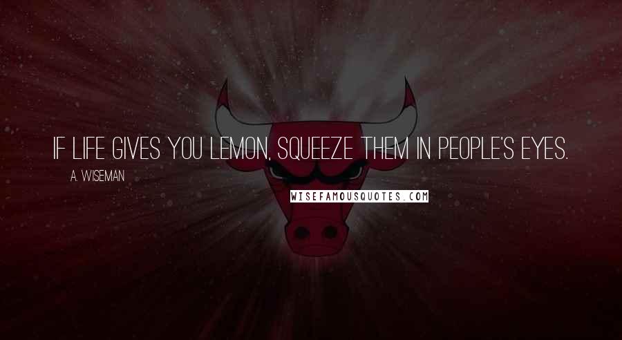 A. Wiseman Quotes: If life gives you lemon, squeeze them in people's eyes.