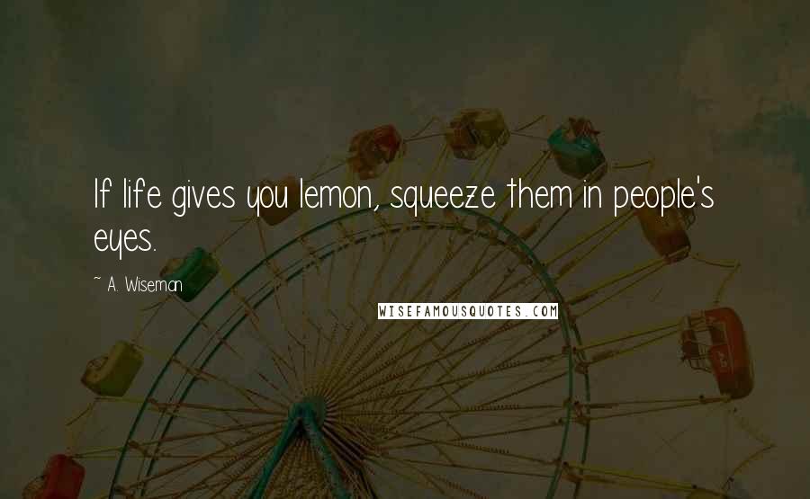 A. Wiseman Quotes: If life gives you lemon, squeeze them in people's eyes.