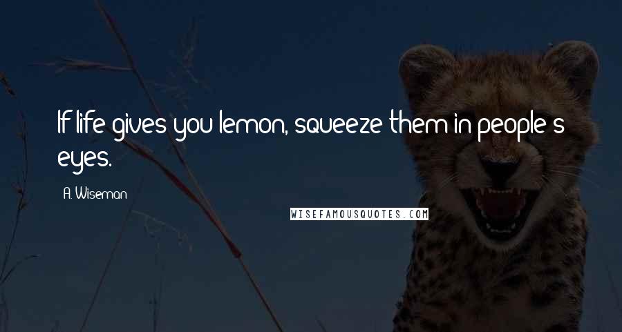 A. Wiseman Quotes: If life gives you lemon, squeeze them in people's eyes.