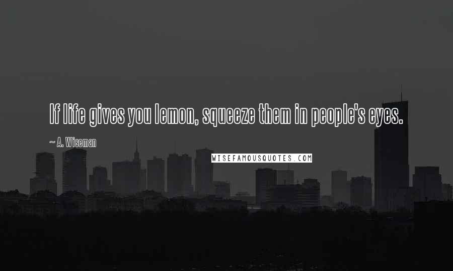 A. Wiseman Quotes: If life gives you lemon, squeeze them in people's eyes.