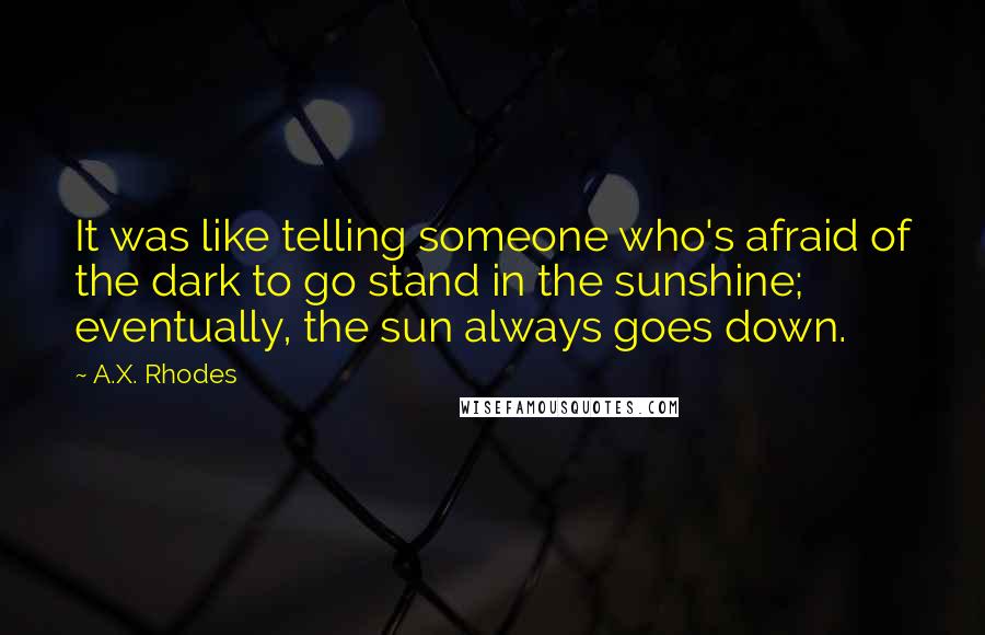 A.X. Rhodes Quotes: It was like telling someone who's afraid of the dark to go stand in the sunshine; eventually, the sun always goes down.