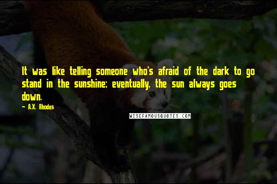 A.X. Rhodes Quotes: It was like telling someone who's afraid of the dark to go stand in the sunshine; eventually, the sun always goes down.