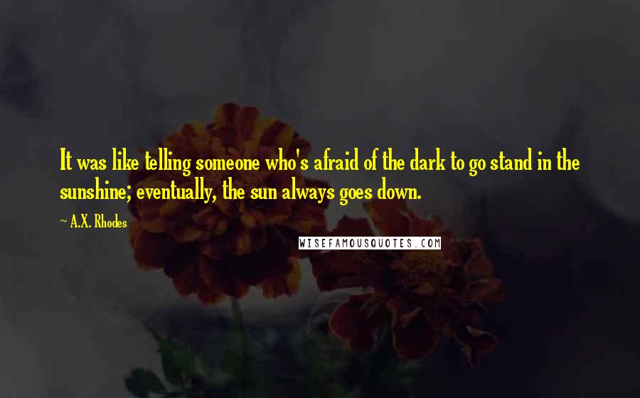 A.X. Rhodes Quotes: It was like telling someone who's afraid of the dark to go stand in the sunshine; eventually, the sun always goes down.