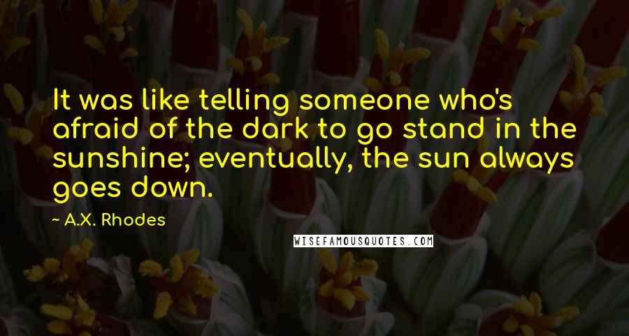 A.X. Rhodes Quotes: It was like telling someone who's afraid of the dark to go stand in the sunshine; eventually, the sun always goes down.