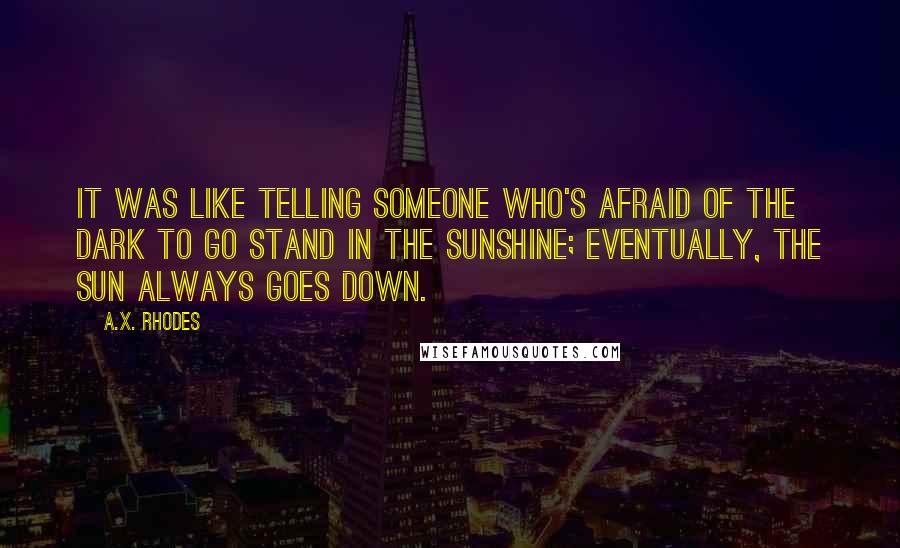 A.X. Rhodes Quotes: It was like telling someone who's afraid of the dark to go stand in the sunshine; eventually, the sun always goes down.