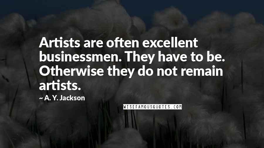 A. Y. Jackson Quotes: Artists are often excellent businessmen. They have to be. Otherwise they do not remain artists.